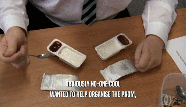 OBVIOUSLY NO-ONE COOL
 WANTED TO HELP ORGANISE THE PROM,
 