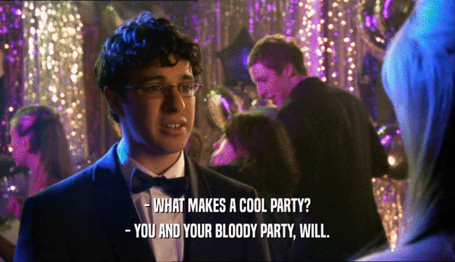 - WHAT MAKES A COOL PARTY? - YOU AND YOUR BLOODY PARTY, WILL. 