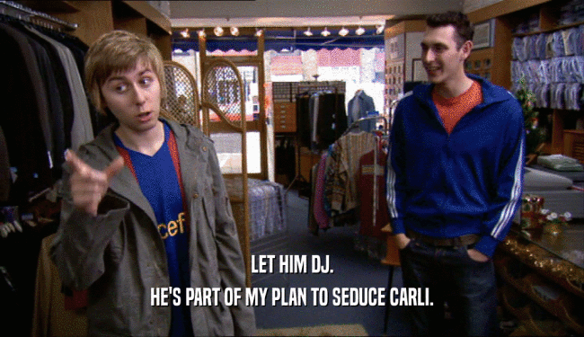 LET HIM DJ. HE'S PART OF MY PLAN TO SEDUCE CARLI. 