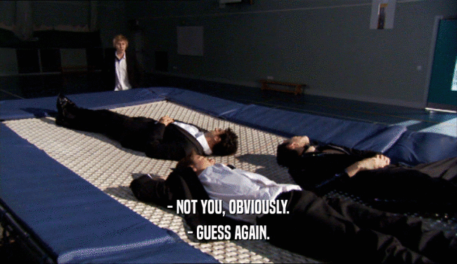 - NOT YOU, OBVIOUSLY. - GUESS AGAIN. 