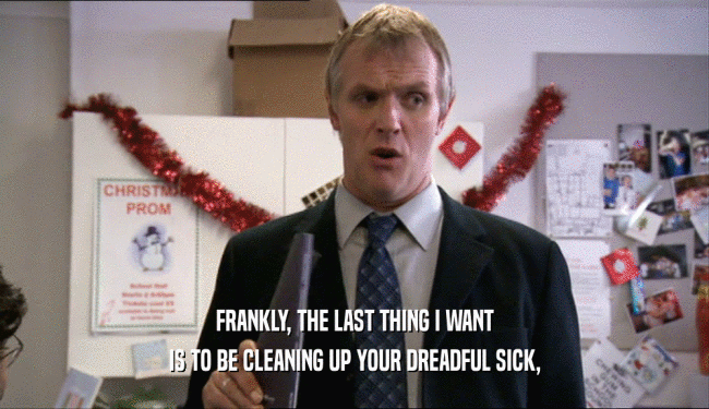 FRANKLY, THE LAST THING I WANT IS TO BE CLEANING UP YOUR DREADFUL SICK, 