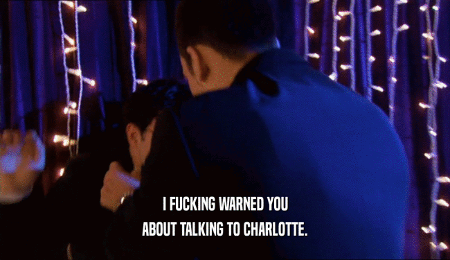 I FUCKING WARNED YOU ABOUT TALKING TO CHARLOTTE. 