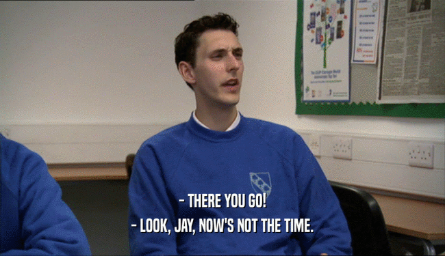- THERE YOU GO! - LOOK, JAY, NOW'S NOT THE TIME. 