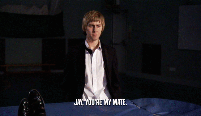 JAY, YOU'RE MY MATE.  