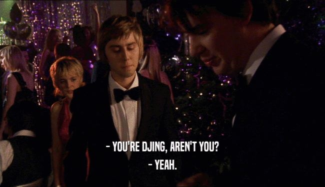 - YOU'RE DJING, AREN'T YOU? - YEAH. 