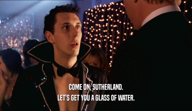 COME ON, SUTHERLAND. LET'S GET YOU A GLASS OF WATER. 