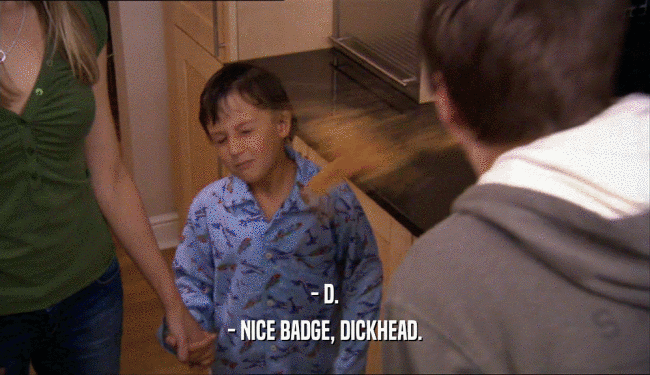 - D. - NICE BADGE, DICKHEAD. 