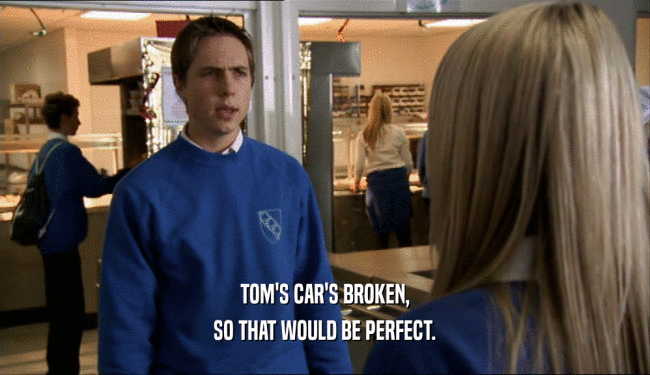 TOM'S CAR'S BROKEN, SO THAT WOULD BE PERFECT. 