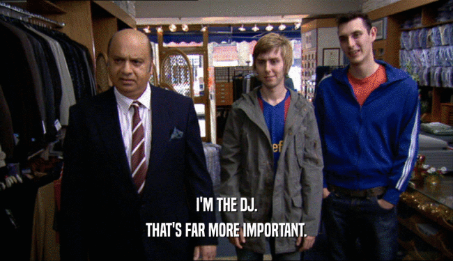 I'M THE DJ.
 THAT'S FAR MORE IMPORTANT.
 