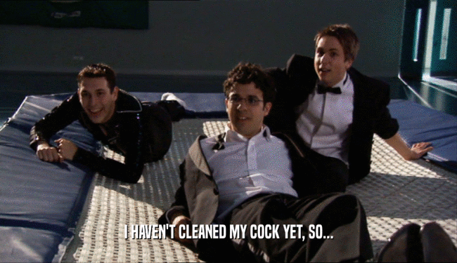 I HAVEN'T CLEANED MY COCK YET, SO...  