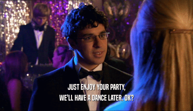 JUST ENJOY YOUR PARTY, WE'LL HAVE A DANCE LATER. OK? 