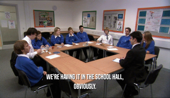 WE'RE HAVING IT IN THE SCHOOL HALL, OBVIOUSLY. 