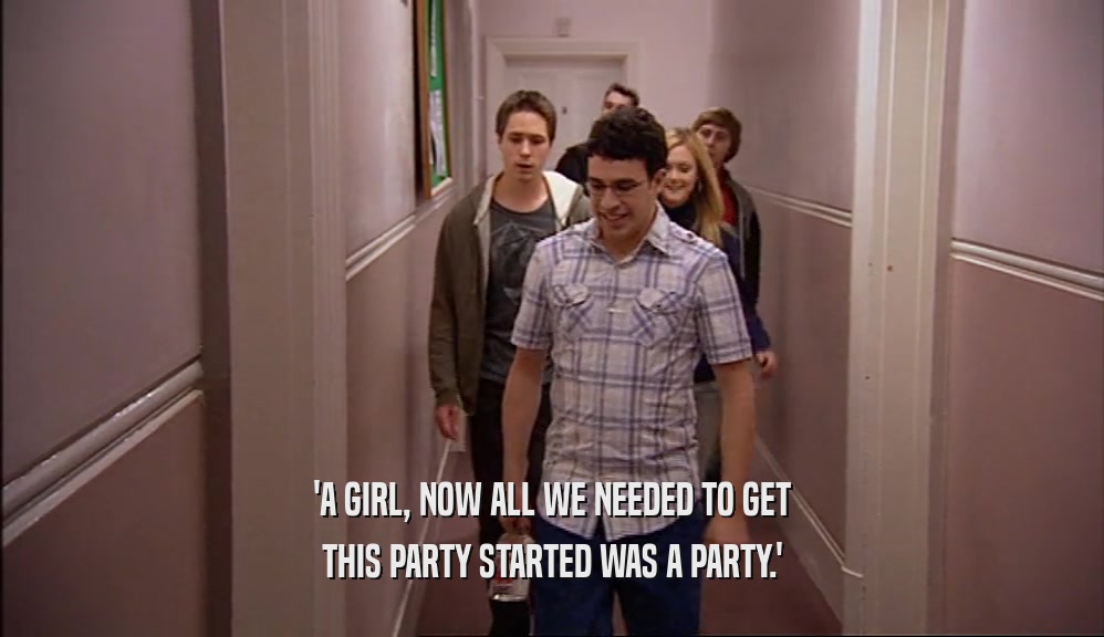 'A GIRL, NOW ALL WE NEEDED TO GET THIS PARTY STARTED WAS A PARTY.' 