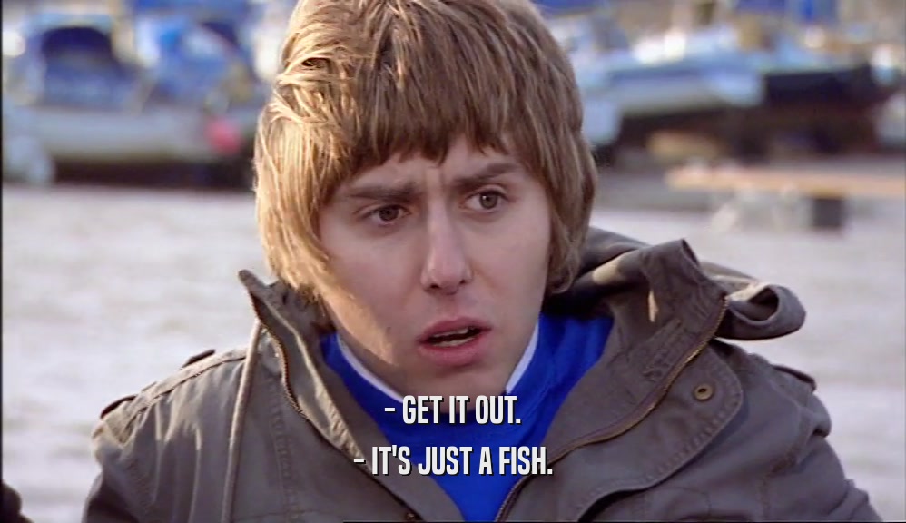 - GET IT OUT. - IT'S JUST A FISH. 