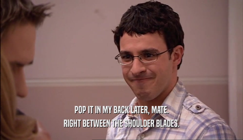 POP IT IN MY BACK LATER, MATE. RIGHT BETWEEN THE SHOULDER BLADES. 