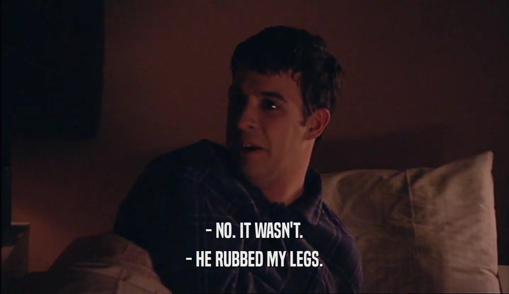 - NO. IT WASN'T. - HE RUBBED MY LEGS. 