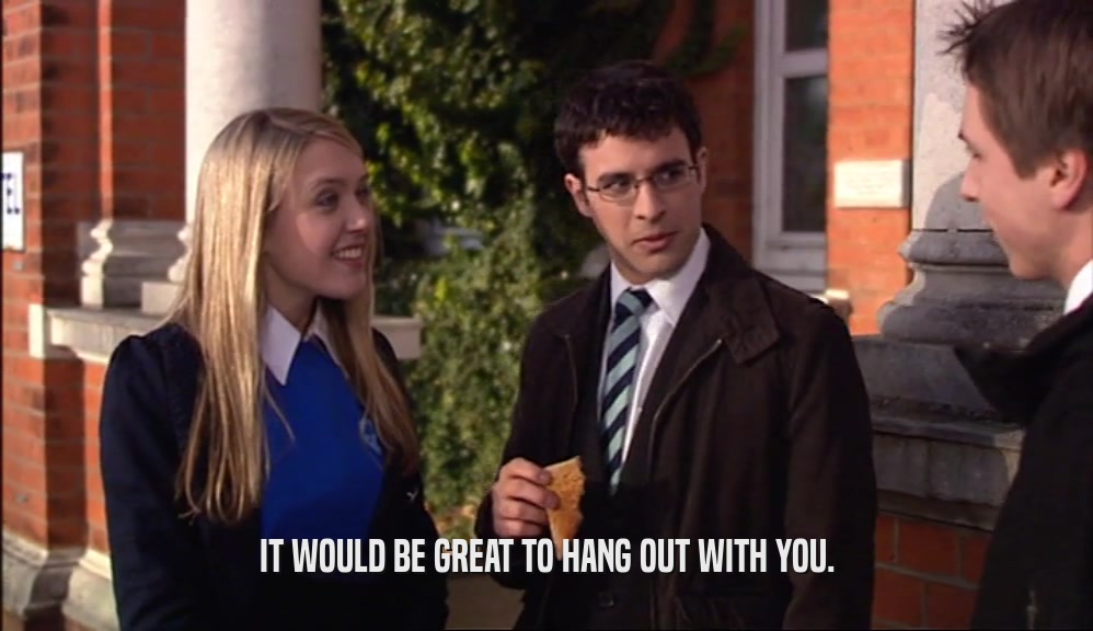 IT WOULD BE GREAT TO HANG OUT WITH YOU.  