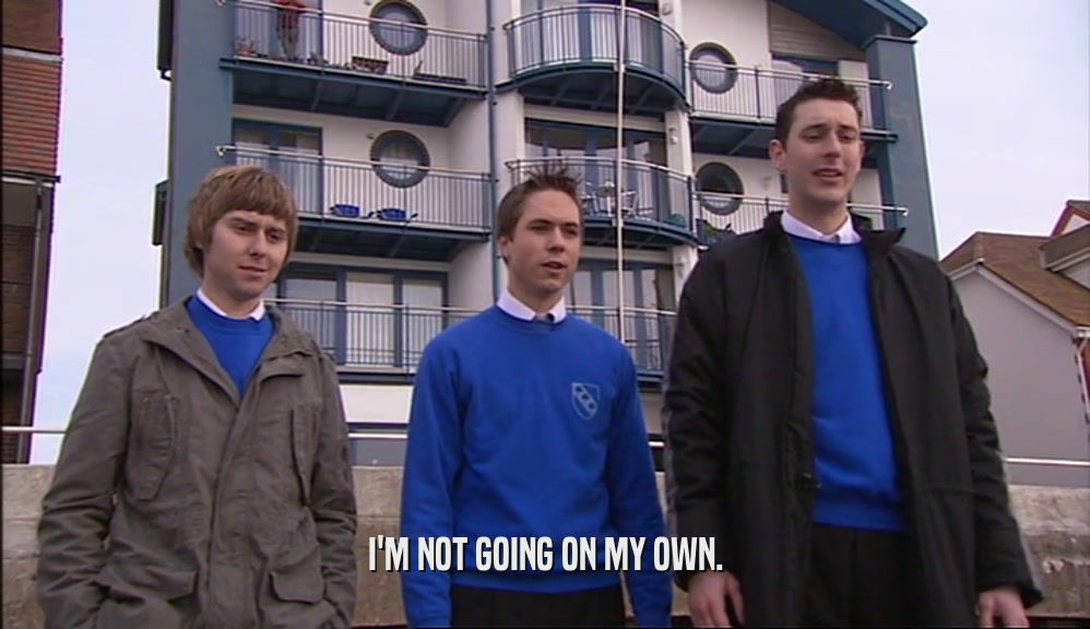 I'M NOT GOING ON MY OWN.  