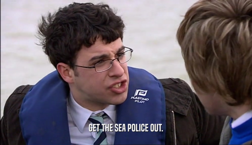 GET THE SEA POLICE OUT.  