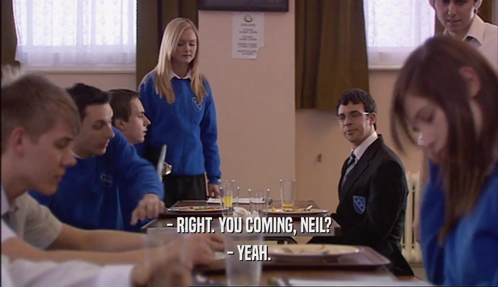 - RIGHT. YOU COMING, NEIL? - YEAH. 