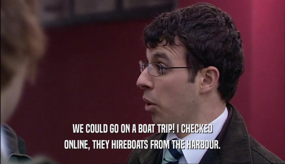 WE COULD GO ON A BOAT TRIP! I CHECKED
 ONLINE, THEY HIREBOATS FROM THE HARBOUR.
 