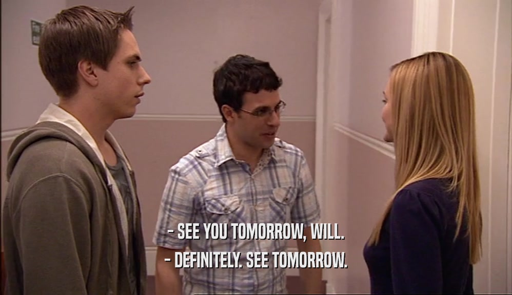 - SEE YOU TOMORROW, WILL. - DEFINITELY. SEE TOMORROW. 