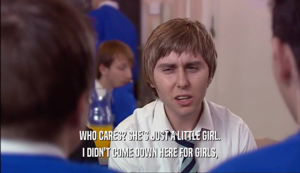 WHO CARES? SHE'S JUST A LITTLE GIRL. I DIDN'T COME DOWN HERE FOR GIRLS, 