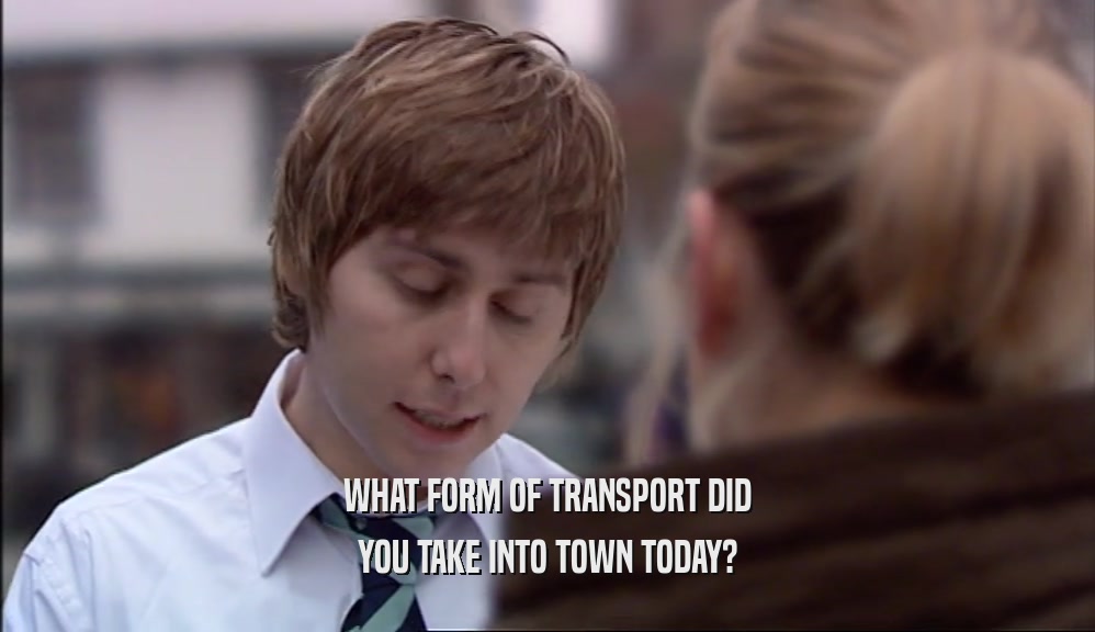 WHAT FORM OF TRANSPORT DID YOU TAKE INTO TOWN TODAY? 