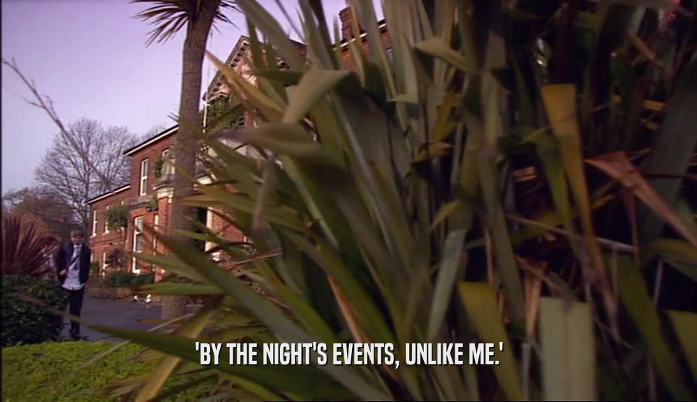 'BY THE NIGHT'S EVENTS, UNLIKE ME.'  