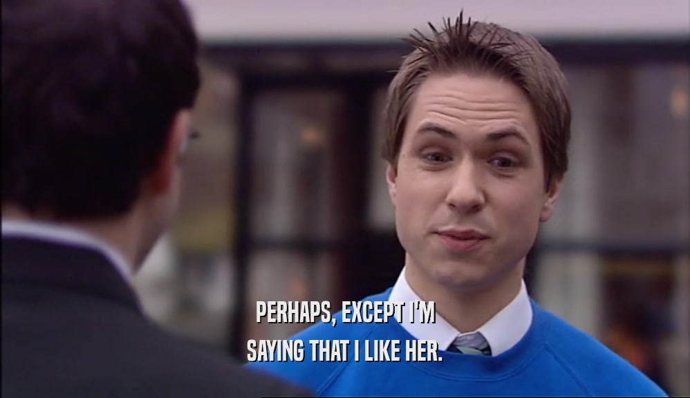 PERHAPS, EXCEPT I'M SAYING THAT I LIKE HER. 