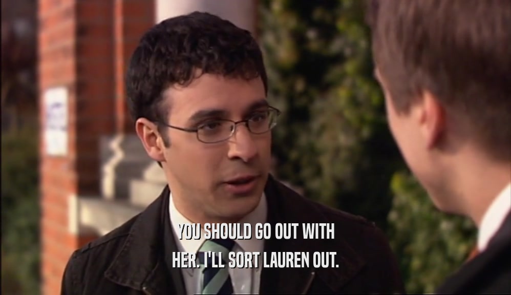 YOU SHOULD GO OUT WITH HER. I'LL SORT LAUREN OUT. 