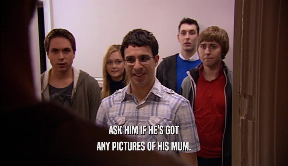 ASK HIM IF HE'S GOT ANY PICTURES OF HIS MUM. 
