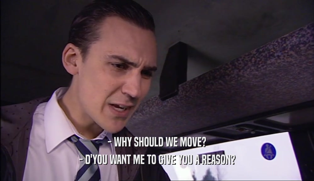 - WHY SHOULD WE MOVE? - D'YOU WANT ME TO GIVE YOU A REASON? 