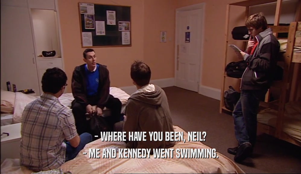 - WHERE HAVE YOU BEEN, NEIL?
 - ME AND KENNEDY WENT SWIMMING.
 
