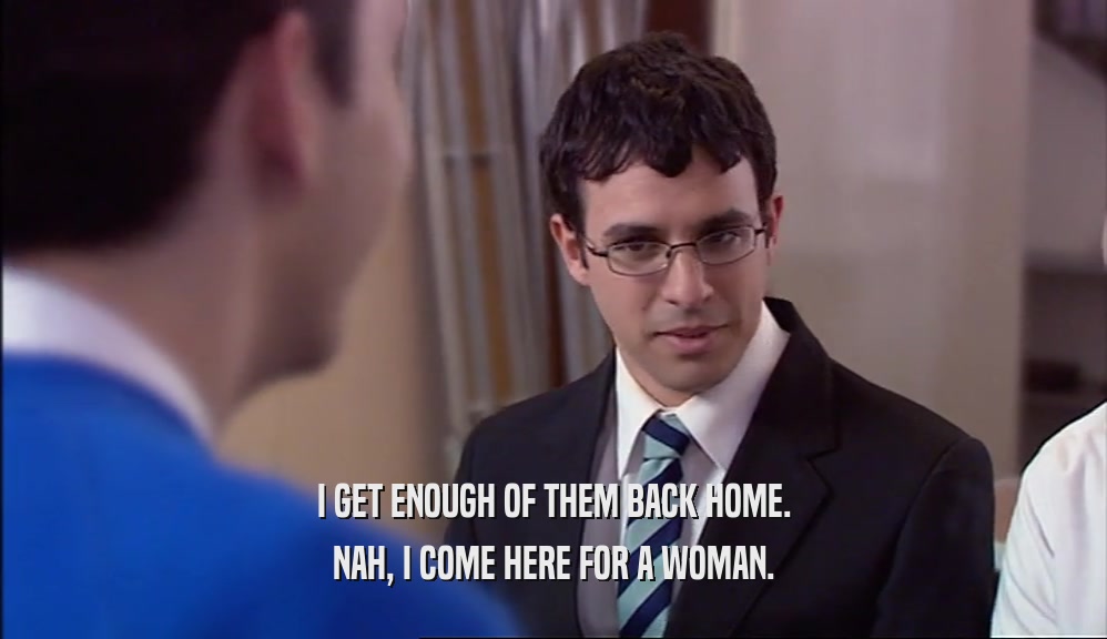 I GET ENOUGH OF THEM BACK HOME. NAH, I COME HERE FOR A WOMAN. 