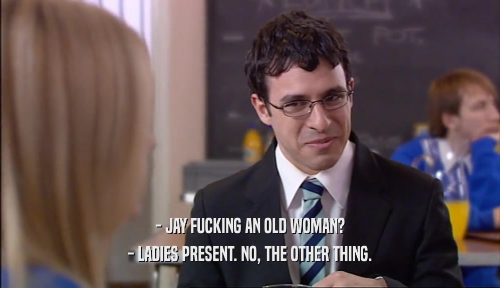 - JAY FUCKING AN OLD WOMAN? - LADIES PRESENT. NO, THE OTHER THING. 