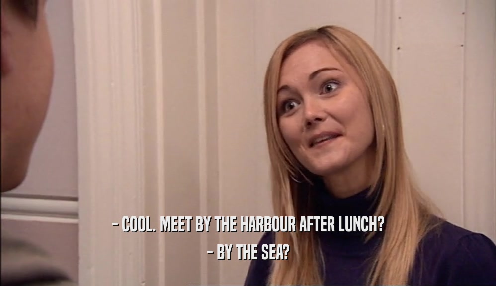 - COOL. MEET BY THE HARBOUR AFTER LUNCH? - BY THE SEA? 