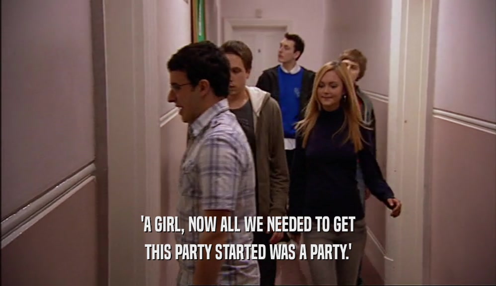 'A GIRL, NOW ALL WE NEEDED TO GET THIS PARTY STARTED WAS A PARTY.' 
