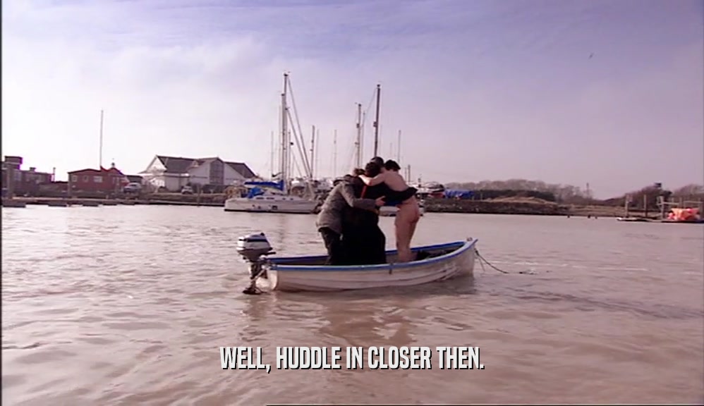 WELL, HUDDLE IN CLOSER THEN.  