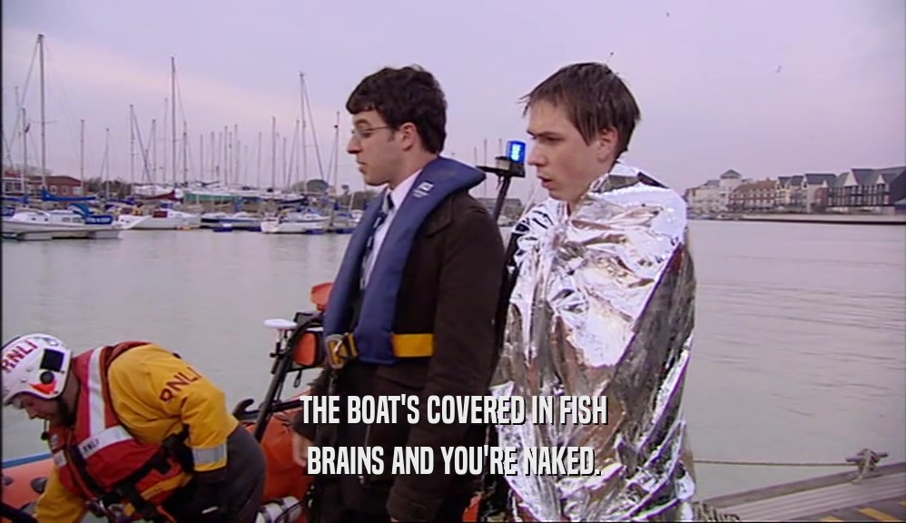 THE BOAT'S COVERED IN FISH BRAINS AND YOU'RE NAKED. 