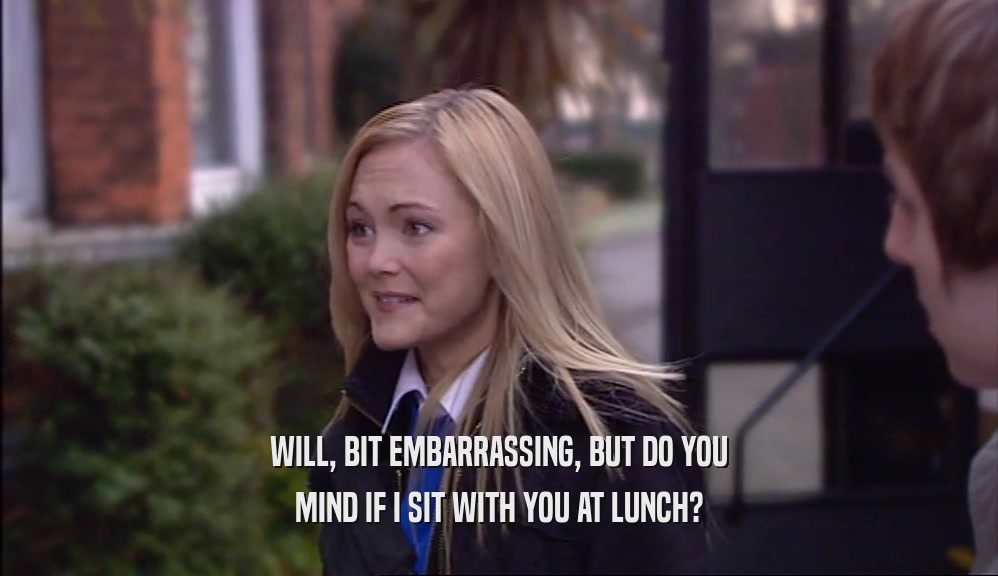 WILL, BIT EMBARRASSING, BUT DO YOU MIND IF I SIT WITH YOU AT LUNCH? 