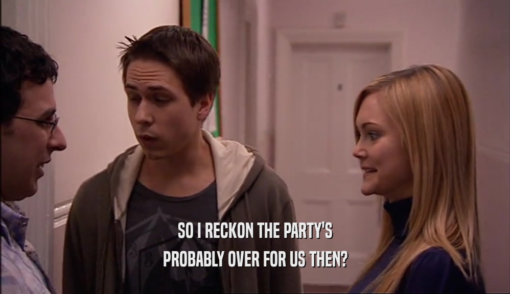 SO I RECKON THE PARTY'S PROBABLY OVER FOR US THEN? 