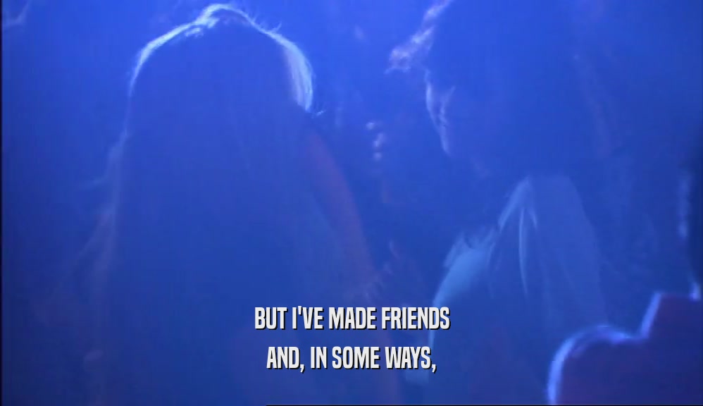 BUT I'VE MADE FRIENDS AND, IN SOME WAYS, 