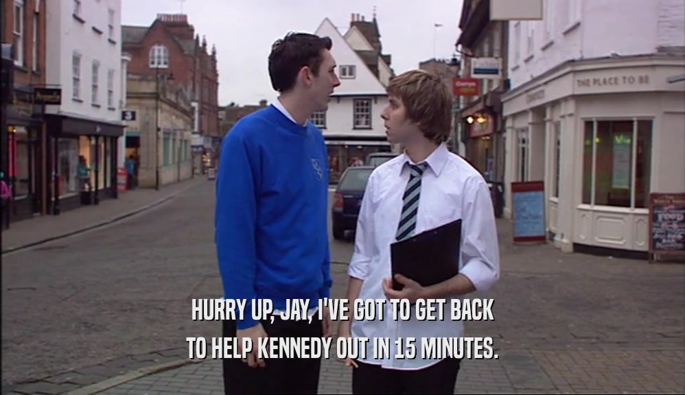 HURRY UP, JAY, I'VE GOT TO GET BACK TO HELP KENNEDY OUT IN 15 MINUTES. 