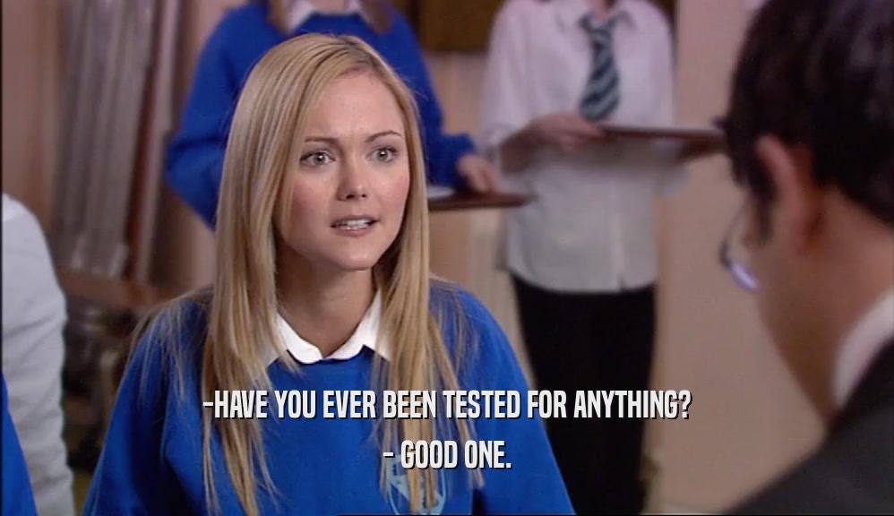 -HAVE YOU EVER BEEN TESTED FOR ANYTHING? - GOOD ONE. 