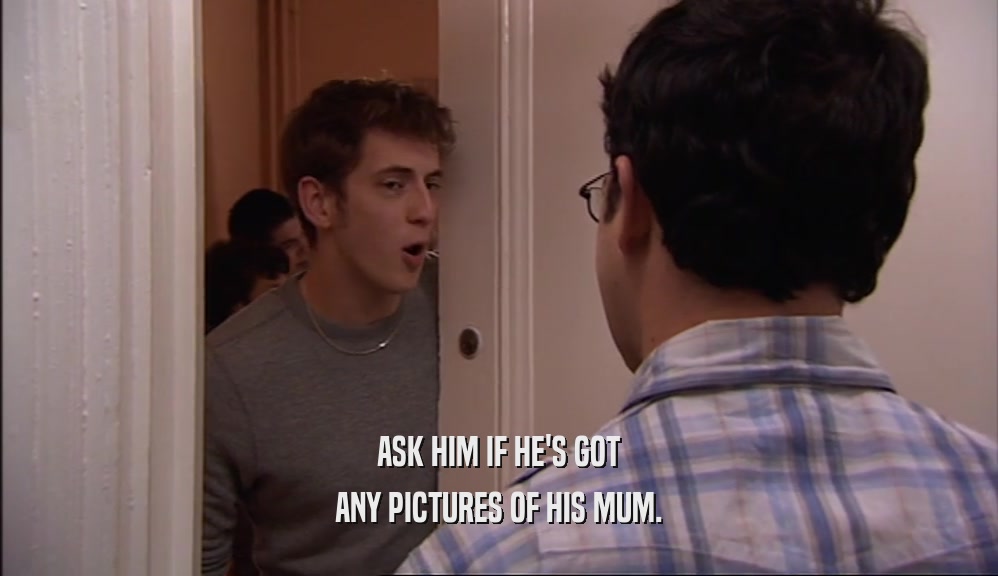ASK HIM IF HE'S GOT ANY PICTURES OF HIS MUM. 