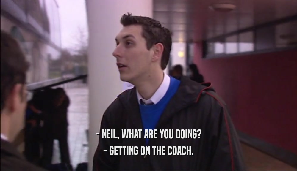 - NEIL, WHAT ARE YOU DOING? - GETTING ON THE COACH. 