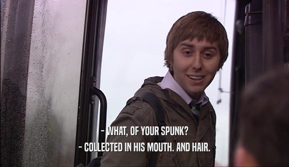 - WHAT, OF YOUR SPUNK? - COLLECTED IN HIS MOUTH. AND HAIR. 