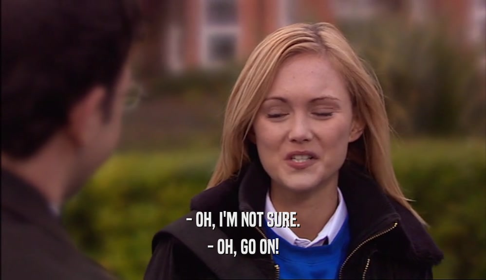 - OH, I'M NOT SURE. - OH, GO ON! 