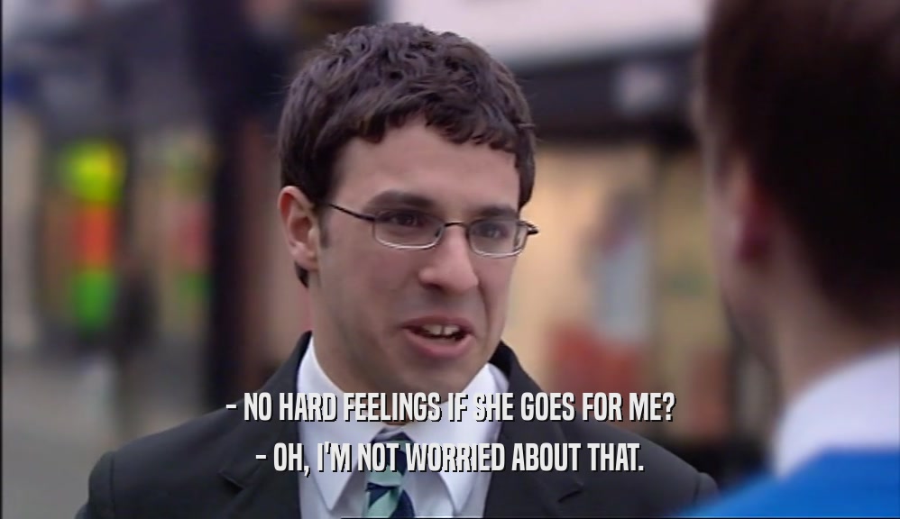 - NO HARD FEELINGS IF SHE GOES FOR ME? - OH, I'M NOT WORRIED ABOUT THAT. 